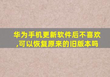 华为手机更新软件后不喜欢,可以恢复原来的旧版本吗