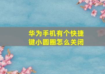 华为手机有个快捷键小圆圈怎么关闭