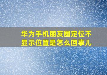 华为手机朋友圈定位不显示位置是怎么回事儿