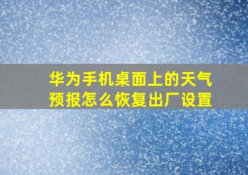 华为手机桌面上的天气预报怎么恢复出厂设置