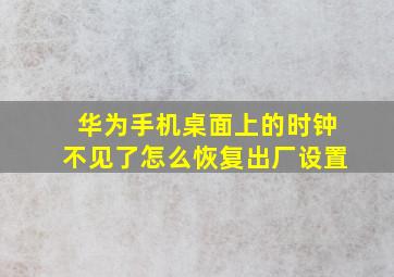 华为手机桌面上的时钟不见了怎么恢复出厂设置