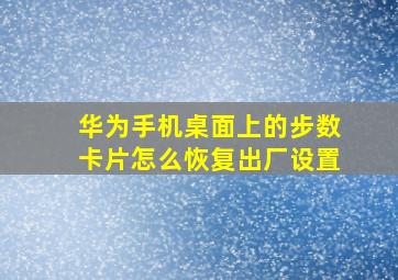 华为手机桌面上的步数卡片怎么恢复出厂设置