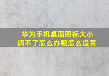 华为手机桌面图标大小调不了怎么办呢怎么设置