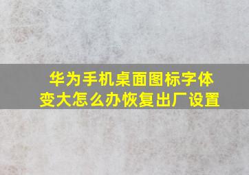 华为手机桌面图标字体变大怎么办恢复出厂设置