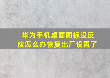 华为手机桌面图标没反应怎么办恢复出厂设置了