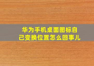 华为手机桌面图标自己变换位置怎么回事儿