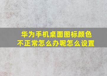 华为手机桌面图标颜色不正常怎么办呢怎么设置