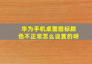 华为手机桌面图标颜色不正常怎么设置的呀