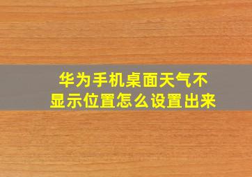 华为手机桌面天气不显示位置怎么设置出来