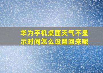 华为手机桌面天气不显示时间怎么设置回来呢