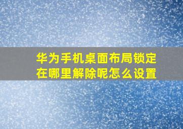 华为手机桌面布局锁定在哪里解除呢怎么设置