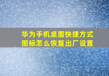 华为手机桌面快捷方式图标怎么恢复出厂设置