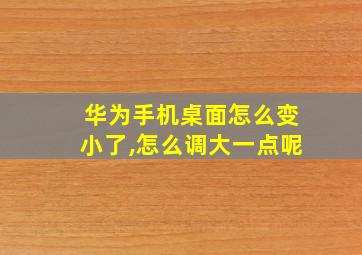 华为手机桌面怎么变小了,怎么调大一点呢