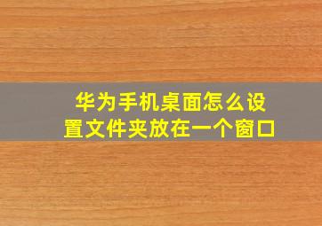 华为手机桌面怎么设置文件夹放在一个窗口