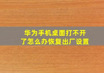 华为手机桌面打不开了怎么办恢复出厂设置