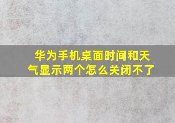 华为手机桌面时间和天气显示两个怎么关闭不了