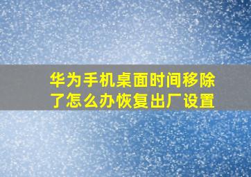 华为手机桌面时间移除了怎么办恢复出厂设置