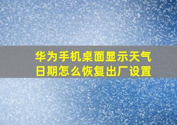 华为手机桌面显示天气日期怎么恢复出厂设置