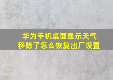 华为手机桌面显示天气移除了怎么恢复出厂设置