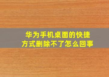 华为手机桌面的快捷方式删除不了怎么回事