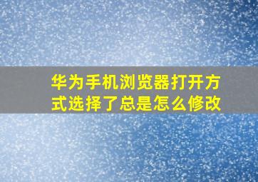 华为手机浏览器打开方式选择了总是怎么修改