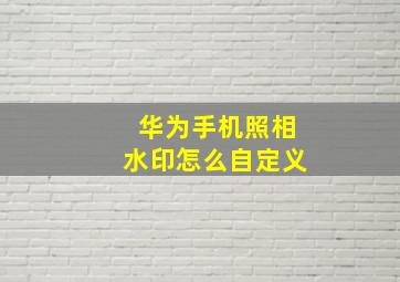 华为手机照相水印怎么自定义