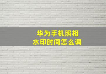 华为手机照相水印时间怎么调