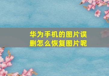 华为手机的图片误删怎么恢复图片呢