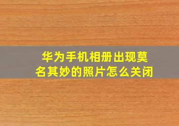 华为手机相册出现莫名其妙的照片怎么关闭