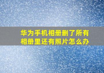 华为手机相册删了所有相册里还有照片怎么办