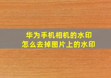 华为手机相机的水印怎么去掉图片上的水印