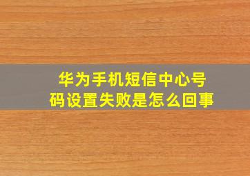 华为手机短信中心号码设置失败是怎么回事