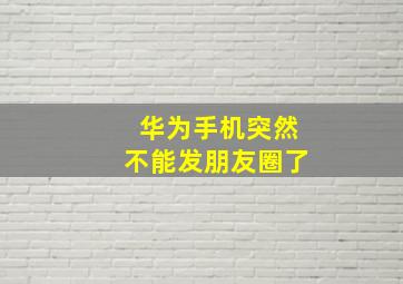 华为手机突然不能发朋友圈了