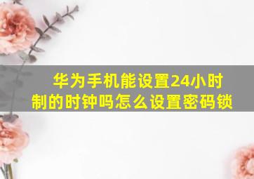 华为手机能设置24小时制的时钟吗怎么设置密码锁