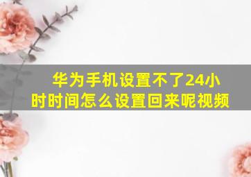 华为手机设置不了24小时时间怎么设置回来呢视频