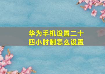 华为手机设置二十四小时制怎么设置