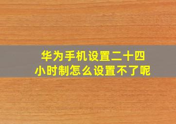 华为手机设置二十四小时制怎么设置不了呢