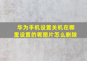 华为手机设置关机在哪里设置的呢图片怎么删除