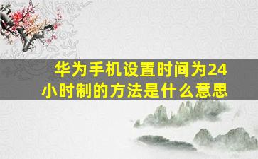 华为手机设置时间为24小时制的方法是什么意思