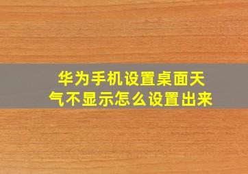 华为手机设置桌面天气不显示怎么设置出来