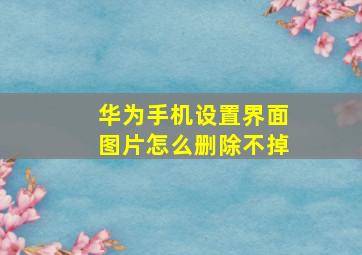 华为手机设置界面图片怎么删除不掉