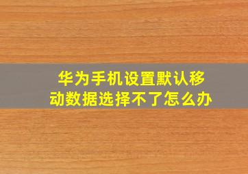 华为手机设置默认移动数据选择不了怎么办