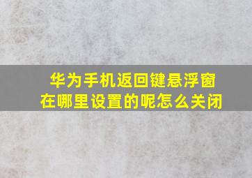 华为手机返回键悬浮窗在哪里设置的呢怎么关闭