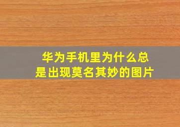 华为手机里为什么总是出现莫名其妙的图片