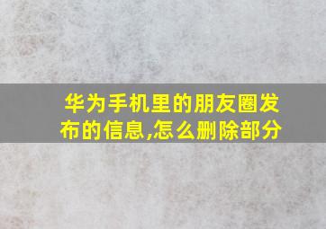 华为手机里的朋友圈发布的信息,怎么删除部分