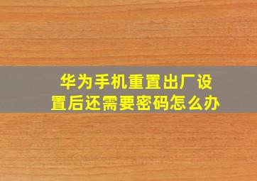 华为手机重置出厂设置后还需要密码怎么办