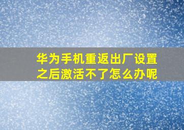 华为手机重返出厂设置之后激活不了怎么办呢