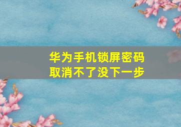 华为手机锁屏密码取消不了没下一步