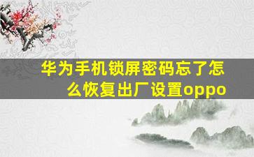 华为手机锁屏密码忘了怎么恢复出厂设置oppo