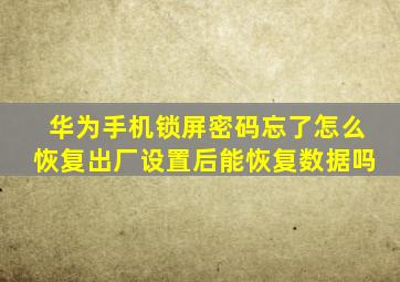 华为手机锁屏密码忘了怎么恢复出厂设置后能恢复数据吗